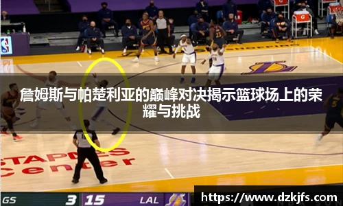 詹姆斯与帕楚利亚的巅峰对决揭示篮球场上的荣耀与挑战