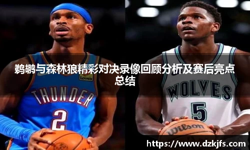 鹈鹕与森林狼精彩对决录像回顾分析及赛后亮点总结