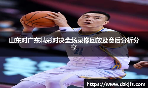 山东对广东精彩对决全场录像回放及赛后分析分享