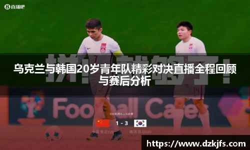 乌克兰与韩国20岁青年队精彩对决直播全程回顾与赛后分析