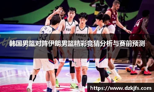 韩国男篮对阵伊朗男篮精彩竞猜分析与赛前预测