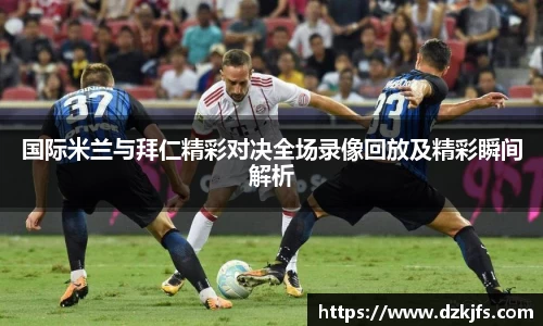 国际米兰与拜仁精彩对决全场录像回放及精彩瞬间解析