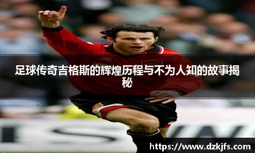 足球传奇吉格斯的辉煌历程与不为人知的故事揭秘