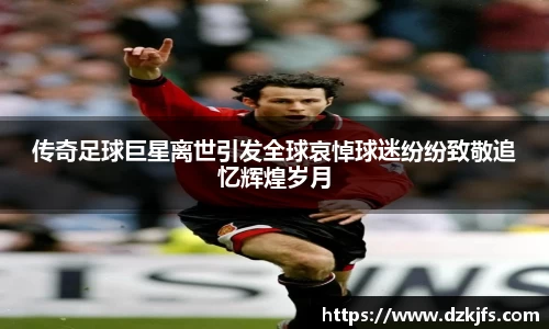 传奇足球巨星离世引发全球哀悼球迷纷纷致敬追忆辉煌岁月