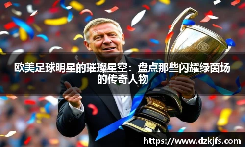 欧美足球明星的璀璨星空：盘点那些闪耀绿茵场的传奇人物