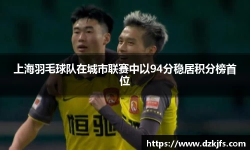 上海羽毛球队在城市联赛中以94分稳居积分榜首位